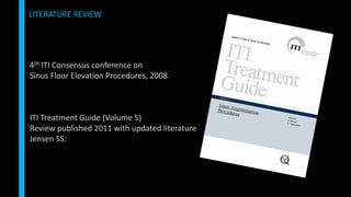 4th ITI Consensus conference on
Sinus Floor Elevation Procedures, 2008
ITI Treatment Guide (Volume 5)
Review published 2011 with updated literature
Jensen SS.
LITERATURE REVIEW
 