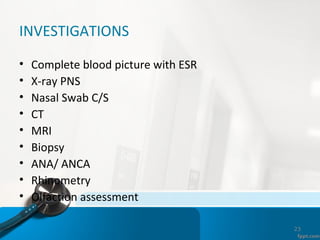 INVESTIGATIONS
• Complete blood picture with ESR
• X-ray PNS
• Nasal Swab C/S
• CT
• MRI
• Biopsy
• ANA/ ANCA
• Rhinometry
• Olfaction assessment
23
 