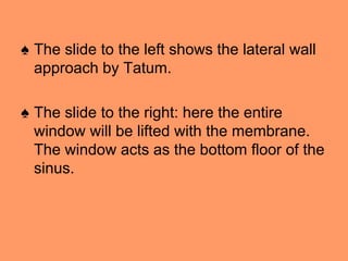 ♠ The slide to the left shows the lateral wall
approach by Tatum.
♠ The slide to the right: here the entire
window will be lifted with the membrane.
The window acts as the bottom floor of the
sinus.
 