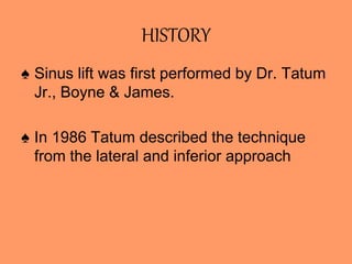 HISTORY
♠ Sinus lift was first performed by Dr. Tatum
Jr., Boyne & James.
♠ In 1986 Tatum described the technique
from the lateral and inferior approach
 