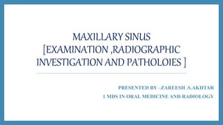 MAXILLARY SINUS
[EXAMINATION ,RADIOGRAPHIC
INVESTIGATION AND PATHOLOIES ]
PRESENTED BY –ZAREESH .S.AKHTAR
1 MDS IN ORAL MEDICINE AND RADIOLOGY
 