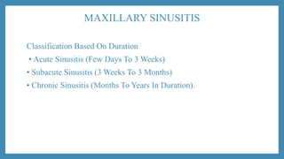 MAXILLARY SINUSITIS
Classification Based On Duration
• Acute Sinusitis (Few Days To 3 Weeks)
• Subacute Sinusitis (3 Weeks To 3 Months)
• Chronic Sinusitis (Months To Years In Duration).
 