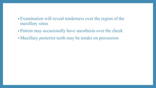 • Examination will reveal tenderness over the region of the
maxillary sinus
• Patient may occasionally have anesthesia over the cheek
• Maxillary posterior teeth may be tender on percussion
 