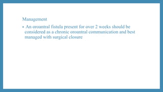 Management
• An oroantral fistula present for over 2 weeks should be
considered as a chronic oroantral communication and best
managed with surgical closure
 