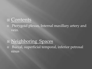  Contents
 Pterygoid plexus, Internal maxillary artery and
vein.
 Neighboring Spaces
 Buccal, superficial temporal, inferior petrosal
sinus
 