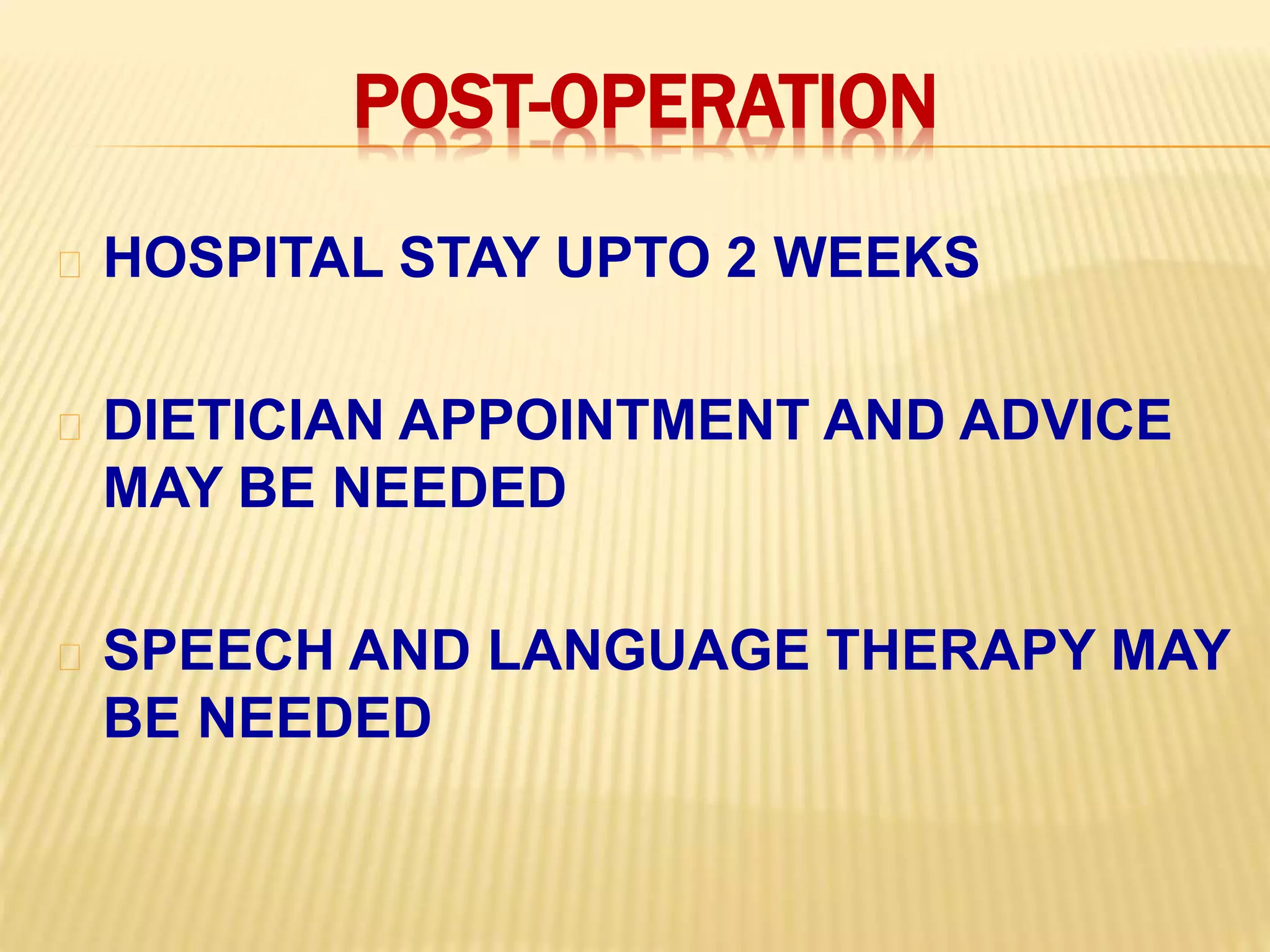 POST-OPERATION
HOSPITAL STAY UPTO 2 WEEKS
DIETICIAN APPOINTMENT AND ADVICE
MAY BE NEEDED
SPEECH AND LANGUAGE THERAPY MAY
BE NEEDED
 
