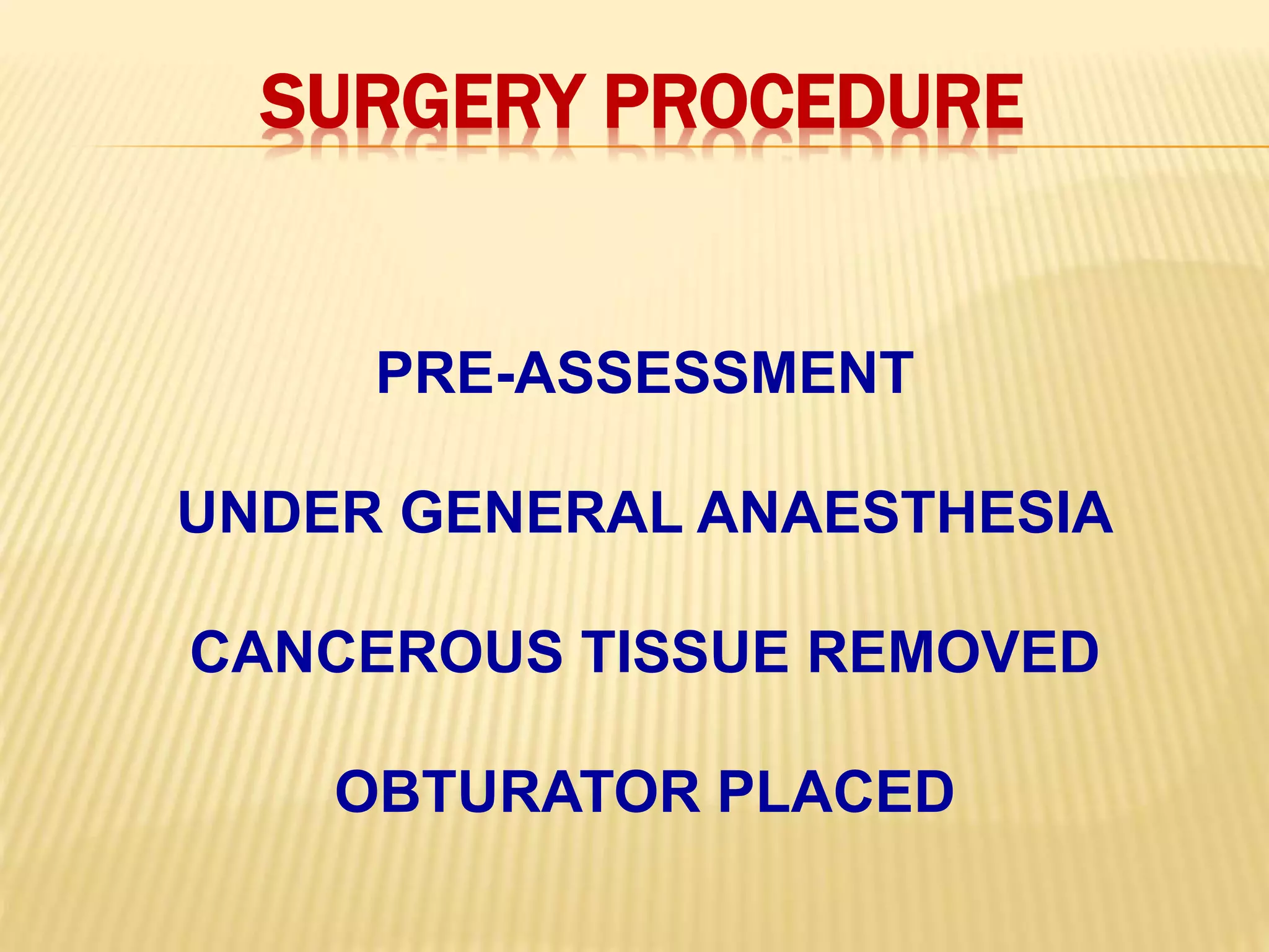 SURGERY PROCEDURE
PRE-ASSESSMENT
UNDER GENERAL ANAESTHESIA
CANCEROUS TISSUE REMOVED
OBTURATOR PLACED
 