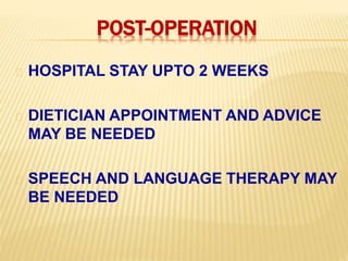 POST-OPERATION
HOSPITAL STAY UPTO 2 WEEKS
DIETICIAN APPOINTMENT AND ADVICE
MAY BE NEEDED
SPEECH AND LANGUAGE THERAPY MAY
BE NEEDED
 