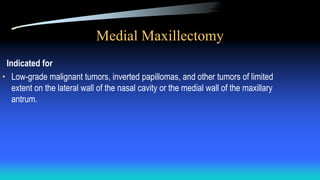 Medial Maxillectomy
Indicated for
• Low-grade malignant tumors, inverted papillomas, and other tumors of limited
extent on the lateral wall of the nasal cavity or the medial wall of the maxillary
antrum.
 