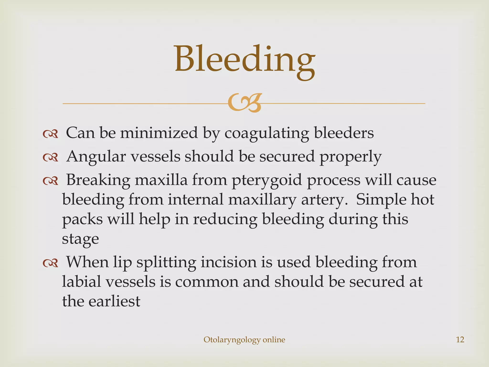 Bleeding
                    
 Can be minimized by coagulating bleeders
 Angular vessels should be secured properly
 Breaking maxilla from pterygoid process will cause
 bleeding from internal maxillary artery. Simple hot
 packs will help in reducing bleeding during this
 stage
 When lip splitting incision is used bleeding from
 labial vessels is common and should be secured at
 the earliest

                     Otolaryngology online             12
 