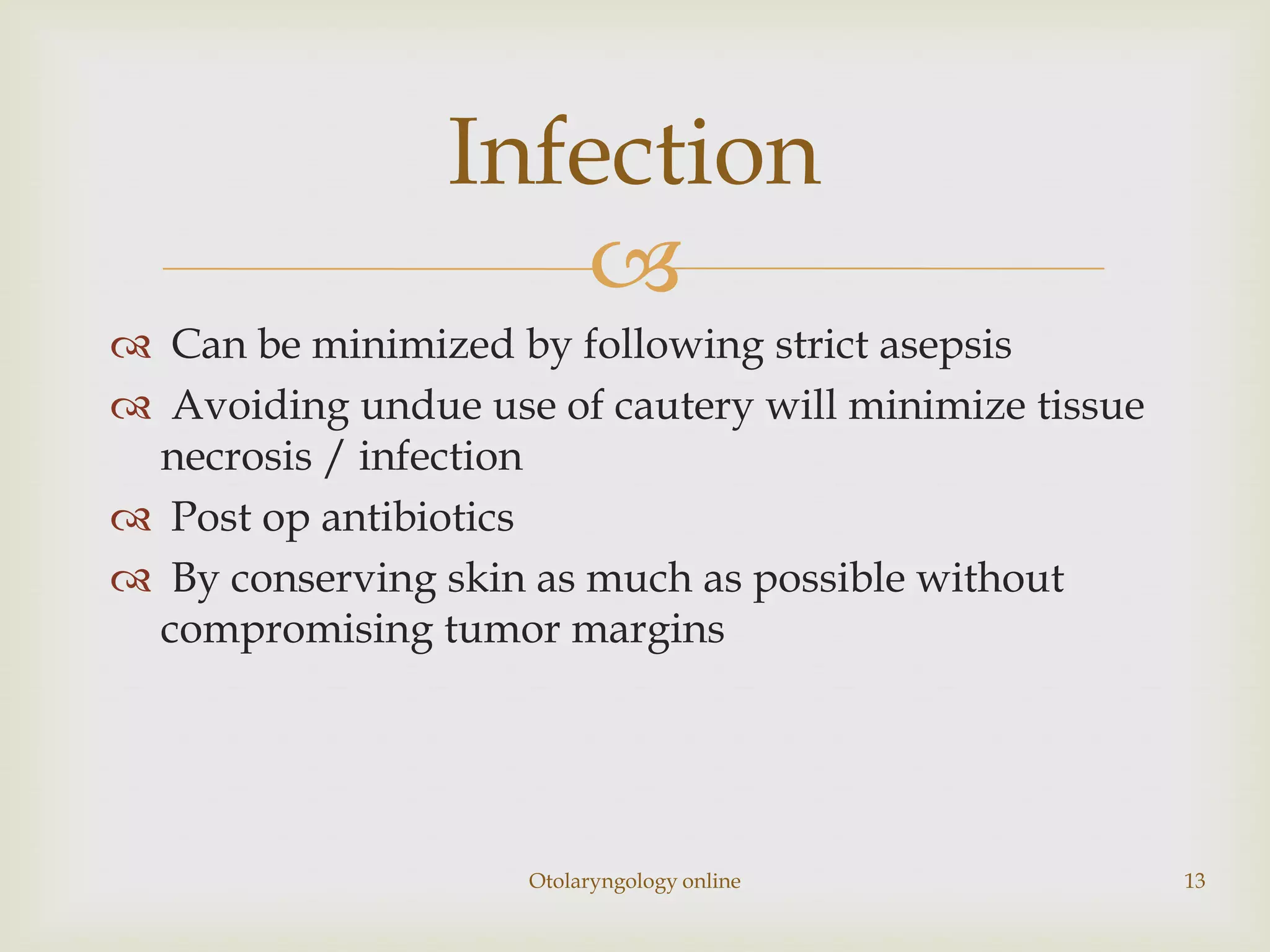 Infection
                   
 Can be minimized by following strict asepsis
 Avoiding undue use of cautery will minimize tissue
 necrosis / infection
 Post op antibiotics
 By conserving skin as much as possible without
 compromising tumor margins




                     Otolaryngology online             13
 