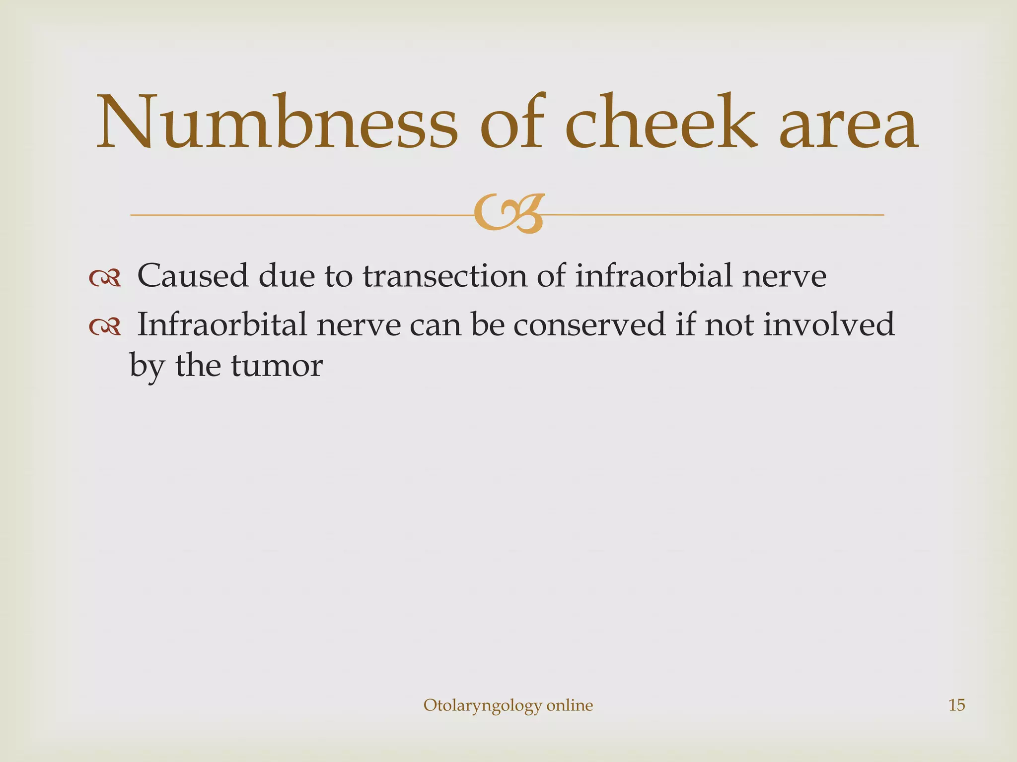 Numbness of cheek area
         
 Caused due to transection of infraorbial nerve
 Infraorbital nerve can be conserved if not involved
 by the tumor




                      Otolaryngology online             15
 