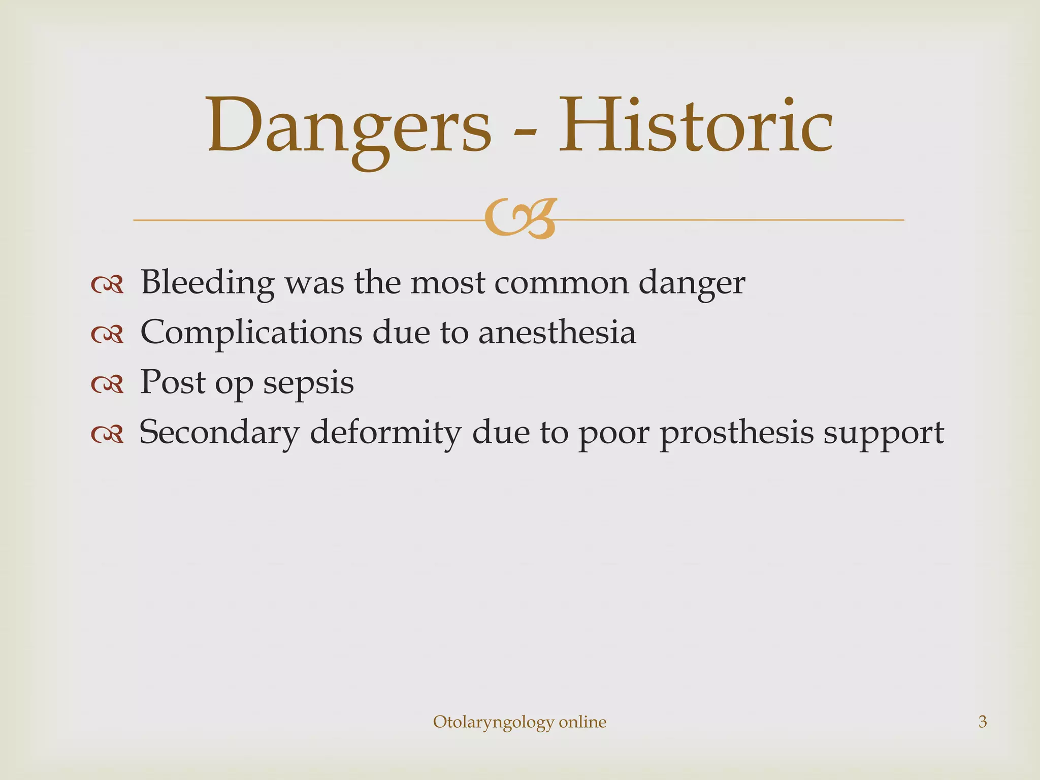 Dangers - Historic
              
   Bleeding was the most common danger
   Complications due to anesthesia
   Post op sepsis
   Secondary deformity due to poor prosthesis support




                      Otolaryngology online              3
 