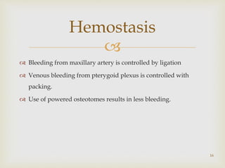 
Hemostasis
16
 Bleeding from maxillary artery is controlled by ligation
 Venous bleeding from pterygoid plexus is controlled with
packing.
 Use of powered osteotomes results in less bleeding.
 