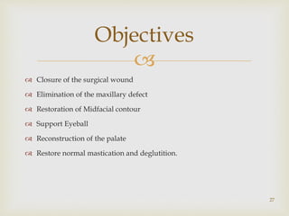 
Objectives
27
 Closure of the surgical wound
 Elimination of the maxillary defect
 Restoration of Midfacial contour
 Support Eyeball
 Reconstruction of the palate
 Restore normal mastication and deglutition.
 