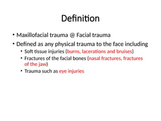 Definition
• Maxillofacial trauma @ Facial trauma
• Defined as any physical trauma to the face including
• Soft tissue injuries (burns, lacerations and bruises)
• Fractures of the facial bones (nasal fractures, fractures
of the jaw)
• Trauma such as eye injuries
 