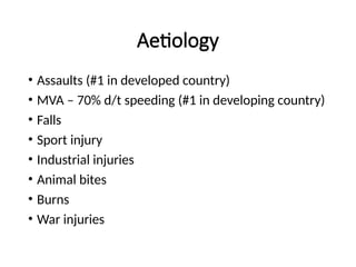 Aetiology
• Assaults (#1 in developed country)
• MVA – 70% d/t speeding (#1 in developing country)
• Falls
• Sport injury
• Industrial injuries
• Animal bites
• Burns
• War injuries
 