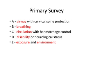 Primary Survey
• A - airway with cervical spine protection
• B - breathing
• C - circulation with haemorrhage control
• D - disability or neurological status
• E - exposure and environment
 