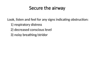 Secure the airway
Look, listen and feel for any signs indicating obstruction:
1) respiratory distress
2) decreased conscious level
3) noisy breathing/stridor
 