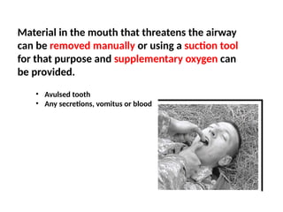 Material in the mouth that threatens the airway
can be removed manually or using a suction tool
for that purpose and supplementary oxygen can
be provided.
• Avulsed tooth
• Any secretions, vomitus or blood
 