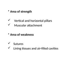 * Area of strength
 Vertical and horizontal pillars
 Muscular attachment
* Area of weakness
 Sutures
 Lining tissues and air-filled cavities
 