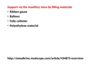 Support via the maxillary sinus by filling materials
• Ribbon gauze
• Balloon
• Folly catheter
• Polyethylene material
http://emedicine.medscape.com/article/434875-overview
 