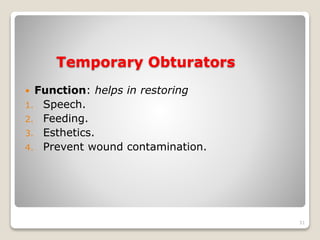Temporary Obturators 
 Function: helps in restoring 
1. Speech. 
2. Feeding. 
3. Esthetics. 
4. Prevent wound contamination. 
31 
 