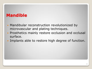 Mandible 
 Mandibular reconstruction revolutionized by 
microvascular and plating techniques. 
 Prosthetics mainly restore occlusion and occlusal 
surface. 
 Implants able to restore high degree of function. 
46 
 