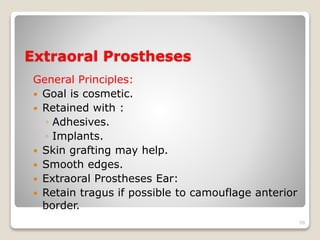 Extraoral Prostheses 
General Principles: 
 Goal is cosmetic. 
 Retained with : 
◦ Adhesives. 
◦ Implants. 
 Skin grafting may help. 
 Smooth edges. 
 Extraoral Prostheses Ear: 
 Retain tragus if possible to camouflage anterior 
border. 
59 
 