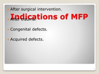  After surgical intervention. 
Indications of MFP 
 After trauma. 
 Congenital defects. 
 Acquired defects. 
6 
 