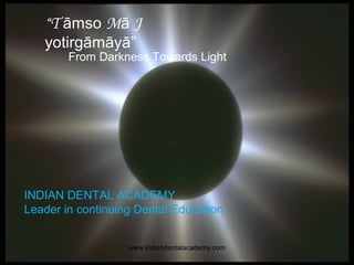 “T āmso Mā J
yotirgāmāyā”
From Darkness Towards Light
INDIAN DENTAL ACADEMY
Leader in continuing Dental Education
www.indiandentalacademy.com
 