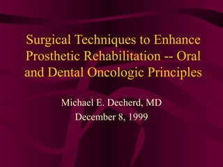 Surgical Techniques to Enhance
Prosthetic Rehabilitation -- Oral
and Dental Oncologic Principles

      Michael E. Decherd, MD
         December 8, 1999
 