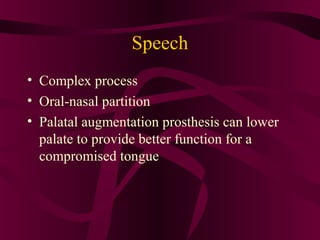 Speech
• Complex process
• Oral-nasal partition
• Palatal augmentation prosthesis can lower
  palate to provide better function for a
  compromised tongue
 