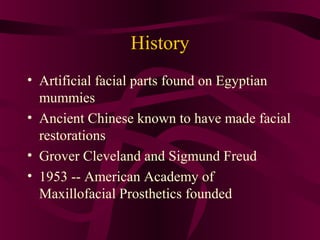 History
• Artificial facial parts found on Egyptian
  mummies
• Ancient Chinese known to have made facial
  restorations
• Grover Cleveland and Sigmund Freud
• 1953 -- American Academy of
  Maxillofacial Prosthetics founded
 