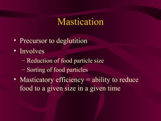 Mastication
• Precursor to deglutition
• Involves
  – Reduction of food particle size
  – Sorting of food particles
• Masticatory efficiency = ability to reduce
  food to a given size in a given time
 