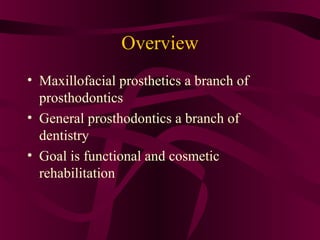 Overview
• Maxillofacial prosthetics a branch of
  prosthodontics
• General prosthodontics a branch of
  dentistry
• Goal is functional and cosmetic
  rehabilitation
 
