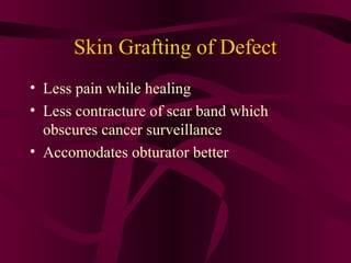 Skin Grafting of Defect
• Less pain while healing
• Less contracture of scar band which
  obscures cancer surveillance
• Accomodates obturator better
 