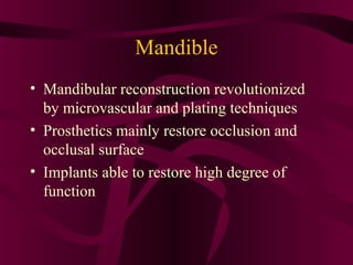 Mandible
• Mandibular reconstruction revolutionized
  by microvascular and plating techniques
• Prosthetics mainly restore occlusion and
  occlusal surface
• Implants able to restore high degree of
  function
 