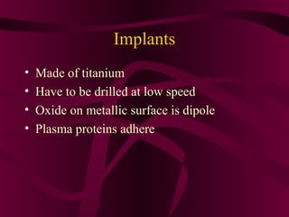 Implants
•   Made of titanium
•   Have to be drilled at low speed
•   Oxide on metallic surface is dipole
•   Plasma proteins adhere
 