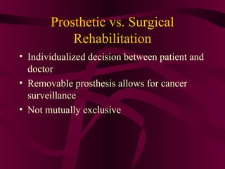 Prosthetic vs. Surgical
           Rehabilitation
• Individualized decision between patient and
  doctor
• Removable prosthesis allows for cancer
  surveillance
• Not mutually exclusive
 