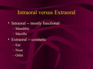 Intraoral versus Extraoral
• Intraoral -- mostly functional
  – Mandible
  – Maxilla
• Extraoral -- cosmetic
  – Ear
  – Nose
  – Orbit
 