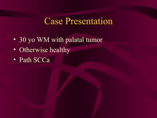Case Presentation
• 30 yo WM with palatal tumor
• Otherwise healthy
• Path SCCa
 