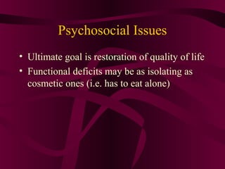 Psychosocial Issues
• Ultimate goal is restoration of quality of life
• Functional deficits may be as isolating as
  cosmetic ones (i.e. has to eat alone)
 