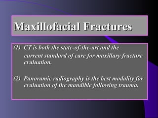 Maxillofacial Fractures
(1) CT is both the state-of-the-art and the
    current standard of care for maxillary fracture
    evaluation.

(2) Panoramic radiography is the best modality for
    evaluation of the mandible following trauma.
 