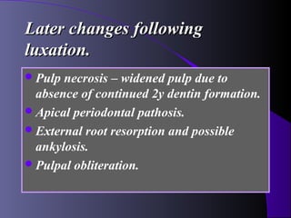 Later changes following
luxation.
 Pulp necrosis – widened pulp due to
  absence of continued 2y dentin formation.
 Apical periodontal pathosis.
 External root resorption and possible
  ankylosis.
 Pulpal obliteration.
 