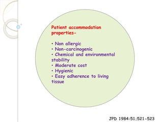 Patient accommodation 
properties- 
• Non allergic 
• Non-carcinogenic 
• Chemical and environmental 
stability 
• Moderate cost 
• Hygienic 
• Easy adherence to living 
tissue 
JPD 1984:51;521-523 
 