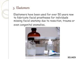 3. Elastomers 
Elastomers have been used for over 50 years now 
to fabricate facial prostheses for individuals 
missing facial anatomy due to resection, trauma or 
even congenital anomalies. 
BEUMER 
 