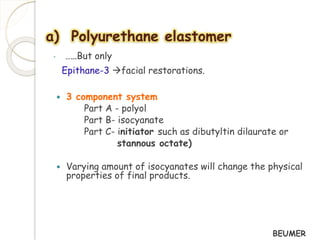 a) Polyurethane elastomer 
• ……But only 
Epithane-3 facial restorations. 
 3 component system 
Part A - polyol 
Part B- isocyanate 
Part C- initiator such as dibutyltin dilaurate or 
stannous octate) 
 Varying amount of isocyanates will change the physical 
properties of final products. 
BEUMER 
 