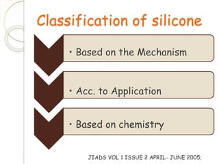 Classification of silicone 
• Based on the Mechanism 
• Acc. to Application 
• Based on chemistry 
JIADS VOL 1 ISSUE 2 APRIL- JUNE 2005; 
 
