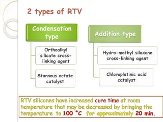2 types of RTV 
Condensation 
type 
Orthoalkyl 
silicate cross-linking 
agent 
Stannous octate 
catalyst 
Addition type 
Hydro-methyl siloxane 
cross-linking agent 
Chloroplatinic acid 
catalyst 
 
